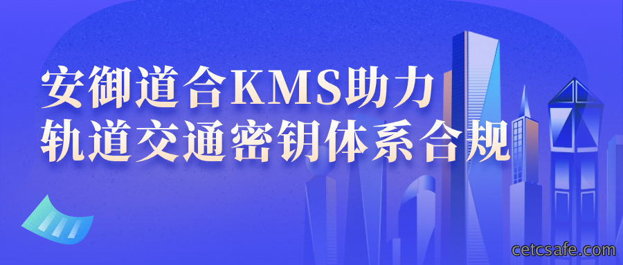 最佳实践丨安御道合KMS助力轨道交通密钥体系合规